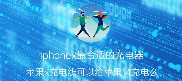 iphonex最合适的充电器 苹果x充电线可以给苹果14充电么？